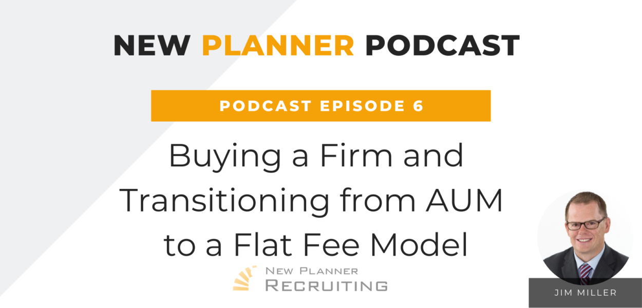 Ep #06: Buying a Firm and Transitioning from AUM to a Flat Fee Model with Jim Miller
